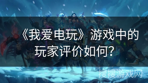 《我爱电玩》游戏中的玩家评价如何? 《我爱电玩》游戏中的玩家评价如何?