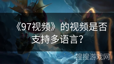 《97视频》的视频是否支持多语言? 《97视频》的视频是否支持多语言?