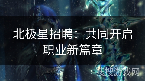 北极星招聘:共同开启职业新篇章 北极星招聘:共同开启职业新篇章