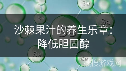沙棘果汁的养生乐章:降低胆固醇
