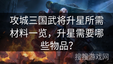 攻城三国武将升星所需材料一览,升星需要哪些物品? 攻城三国武将升星所需材料一览,升星需要哪些物品?