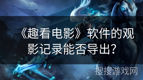 《趣看电影》软件的观影记录能否导出? 《趣看电影》软件的观影记录能否导出?