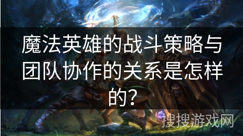 魔法英雄的战斗策略与团队协作的关系是怎样的? 魔法英雄的战斗策略与团队协作的关系是怎样的?