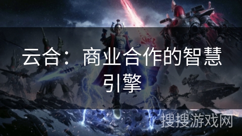 云合：商业合作的智慧引擎