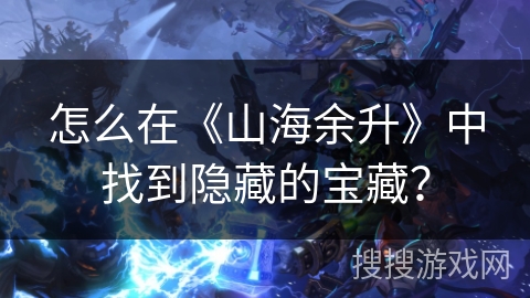 怎么在《山海余升》中找到隐藏的宝藏？