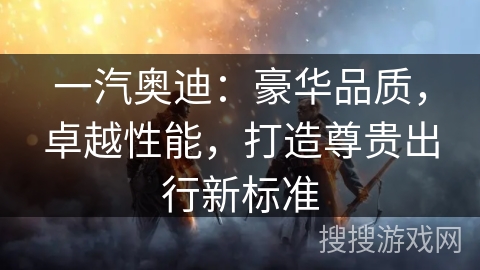 一汽奥迪:豪华品质,卓越性能,打造尊贵出行新标准 一汽奥迪:豪华品质,卓越性能,打造尊贵出行新标准