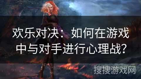 欢乐对决:如何在游戏中与对手进行心理战? 欢乐对决:如何在游戏中与对手进行心理战?