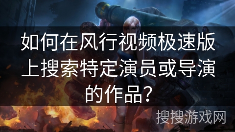 如何在风行视频极速版上搜索特定演员或导演的作品? 如何在风行视频极速版上搜索特定演员或导演的作品?