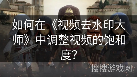 如何在《视频去水印大师》中调整视频的饱和度？
