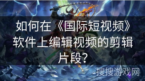 如何在《国际短视频》软件上编辑视频的剪辑片段？