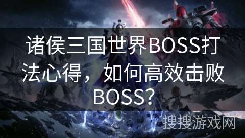 诸侯三国世界BOSS打法心得，如何高效击败BOSS？