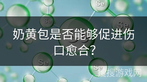 奶黄包是否能够促进伤口愈合？