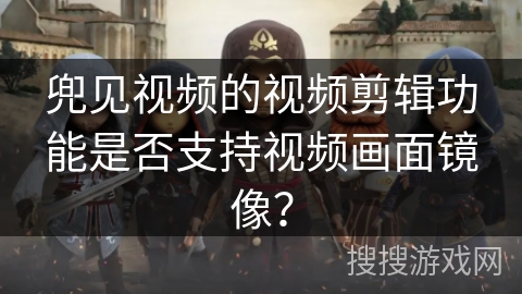 兜见视频的视频剪辑功能是否支持视频画面镜像? 兜见视频的视频剪辑功能是否支持视频画面镜像?