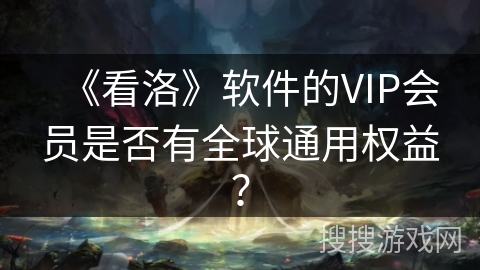 《看洛》软件的VIP会员是否有全球通用权益？
