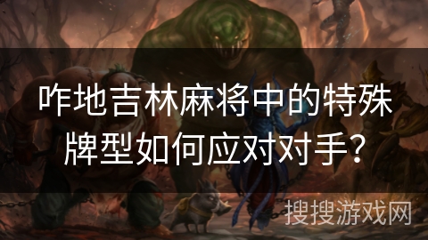 咋地吉林麻将中的特殊牌型如何应对对手？