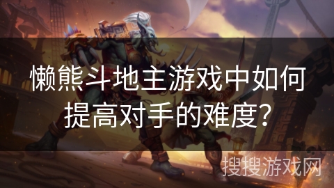 懒熊斗地主游戏中如何提高对手的难度？