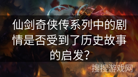 仙剑奇侠传系列中的剧情是否受到了历史故事的启发? 仙剑奇侠传系列中的剧情是否受到了历史故事的启发?