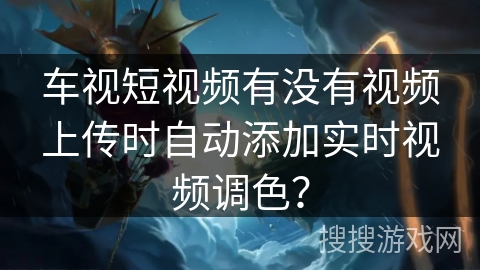车视短视频有没有视频上传时自动添加实时视频调色？
