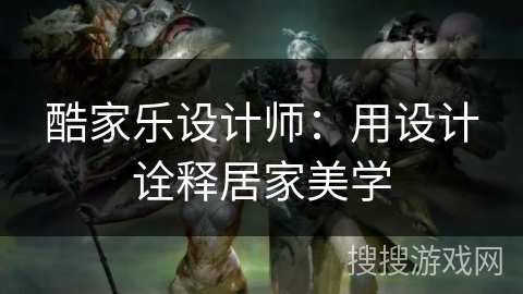 酷家乐设计师:用设计诠释居家美学 酷家乐设计师:用设计诠释居家美学