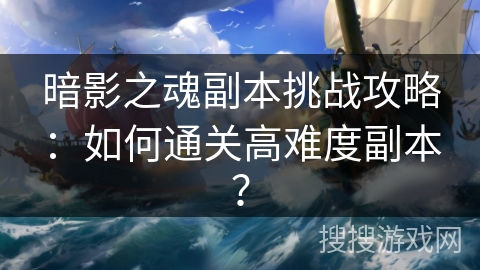 暗影之魂副本挑战攻略:如何通关高难度副本? 暗影之魂副本挑战攻略:如何通关高难度副本?