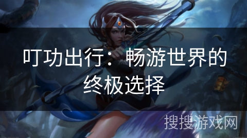 叮功出行：畅游世界的终极选择