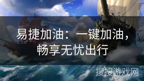 易捷加油:一键加油,畅享无忧出行 易捷加油:一键加油,畅享无忧出行