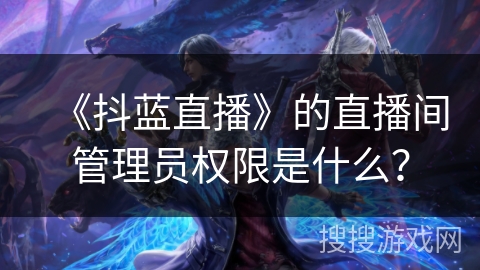 《抖蓝直播》的直播间管理员权限是什么？