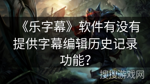 《乐字幕》软件有没有提供字幕编辑历史记录功能? 《乐字幕》软件有没有提供字幕编辑历史记录功能?
