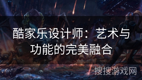 酷家乐设计师:艺术与功能的完美融合 酷家乐设计师:艺术与功能的完美融合