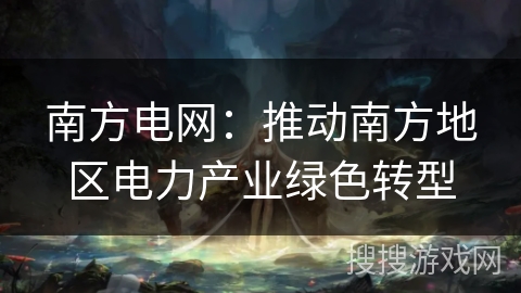 南方电网:推动南方地区电力产业绿色转型 南方电网:推动南方地区电力产业绿色转型