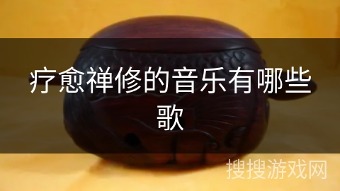 疗愈禅修的音乐有哪些歌 疗愈禅修的音乐有哪些歌