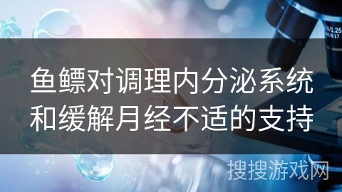 鱼鳔对调理内分泌系统和缓解月经不适的支持
