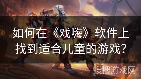 如何在《戏嗨》软件上找到适合儿童的游戏? 如何在《戏嗨》软件上找到适合儿童的游戏?