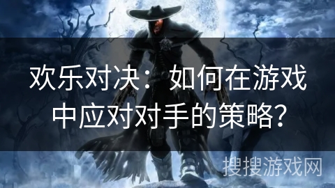 欢乐对决:如何在游戏中应对对手的策略? 欢乐对决:如何在游戏中应对对手的策略?