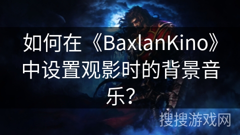 如何在《BaxlanKino》中设置观影时的背景音乐? 如何在《BaxlanKino》中设置观影时的背景音乐?