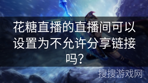 花糖直播的直播间可以设置为不允许分享链接吗? 花糖直播的直播间可以设置为不允许分享链接吗?