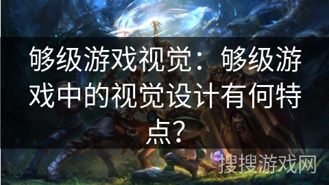 够级游戏视觉:够级游戏中的视觉设计有何特点? 够级游戏视觉:够级游戏中的视觉设计有何特点?
