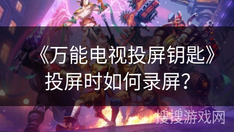 《万能电视投屏钥匙》投屏时如何录屏? 《万能电视投屏钥匙》投屏时如何录屏?