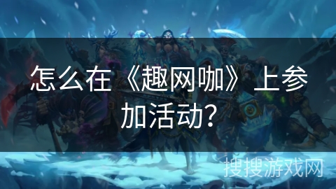 怎么在《趣网咖》上参加活动? 怎么在《趣网咖》上参加活动?