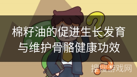 棉籽油的促进生长发育与维护骨骼健康功效