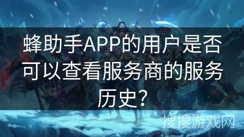 蜂助手APP的用户是否可以查看服务商的服务历史？
