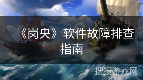 《岗央》软件故障排查指南 《岗央》软件故障排查指南