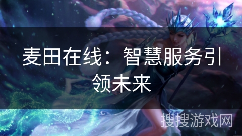 麦田在线：智慧服务引领未来