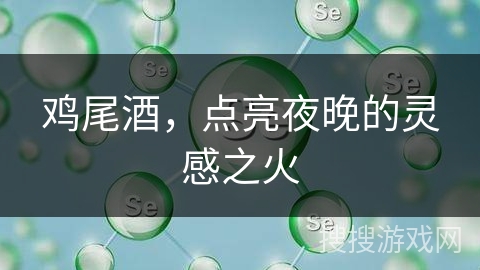 鸡尾酒,点亮夜晚的灵感之火 鸡尾酒,点亮夜晚的灵感之火