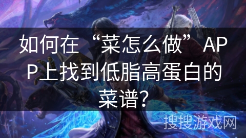如何在“菜怎么做”APP上找到低脂高蛋白的菜谱？