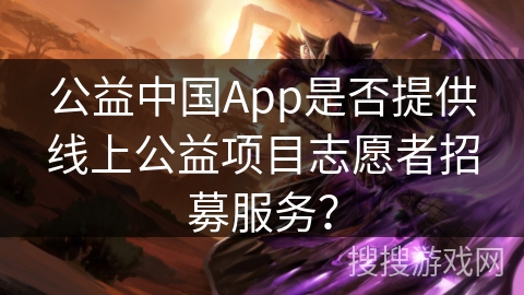 公益中国App是否提供线上公益项目志愿者招募服务？