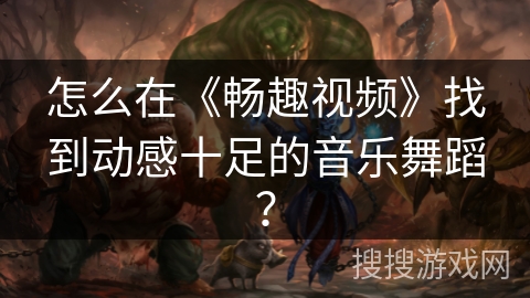 怎么在《畅趣视频》找到动感十足的音乐舞蹈？