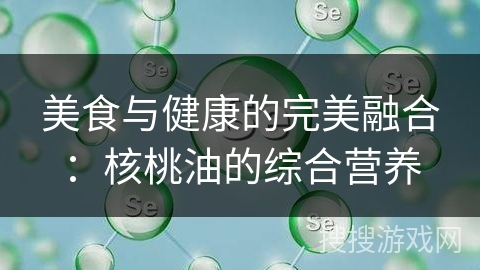 美食与健康的完美融合：核桃油的综合营养