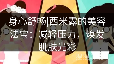 身心舒畅|西米露的美容法宝：减轻压力，焕发肌肤光彩