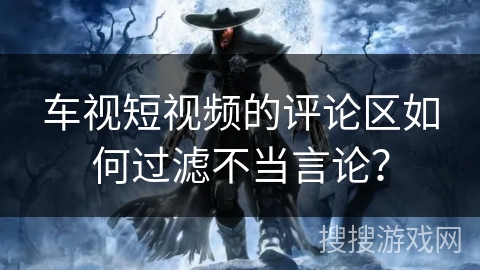 车视短视频的评论区如何过滤不当言论？
